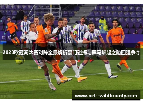 2023欧冠淘汰赛对阵全景解析豪门碰撞与黑马崛起之路四强争夺 2023欧冠淘汰赛对阵全景解析豪门碰撞与黑马崛起之路四强争夺