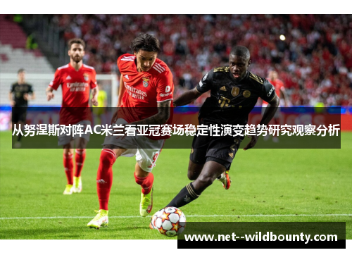 从努涅斯对阵AC米兰看亚冠赛场稳定性演变趋势研究观察分析 从努涅斯对阵AC米兰看亚冠赛场稳定性演变趋势研究观察分析