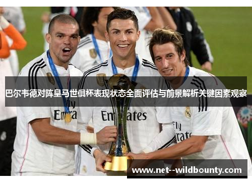 巴尔韦德对阵皇马世俱杯表现状态全面评估与前景解析关键因素观察 巴尔韦德对阵皇马世俱杯表现状态全面评估与前景解析关键因素观察