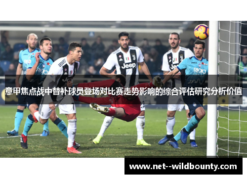 意甲焦点战中替补球员登场对比赛走势影响的综合评估研究分析价值 意甲焦点战中替补球员登场对比赛走势影响的综合评估研究分析价值