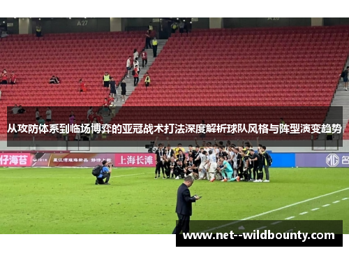 从攻防体系到临场博弈的亚冠战术打法深度解析球队风格与阵型演变趋势 从攻防体系到临场博弈的亚冠战术打法深度解析球队风格与阵型演变趋势