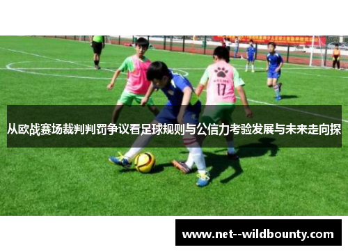 从欧战赛场裁判判罚争议看足球规则与公信力考验发展与未来走向探 从欧战赛场裁判判罚争议看足球规则与公信力考验发展与未来走向探