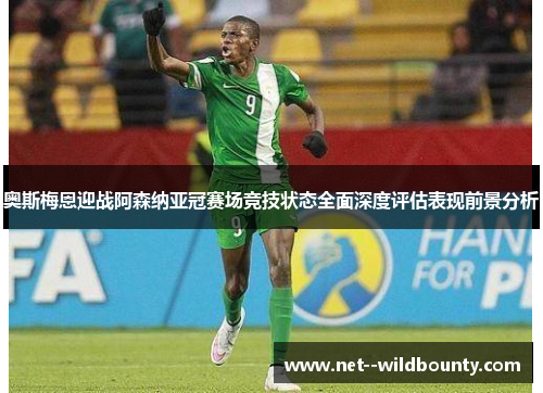 奥斯梅恩迎战阿森纳亚冠赛场竞技状态全面深度评估表现前景分析 奥斯梅恩迎战阿森纳亚冠赛场竞技状态全面深度评估表现前景分析