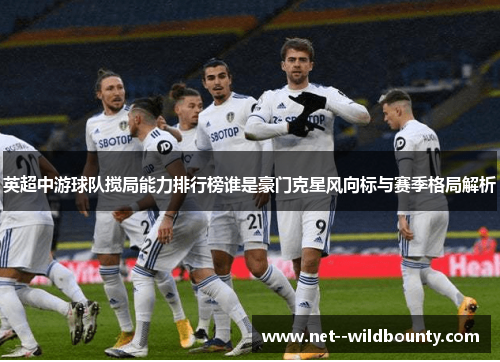 英超中游球队搅局能力排行榜谁是豪门克星风向标与赛季格局解析 英超中游球队搅局能力排行榜谁是豪门克星风向标与赛季格局解析
