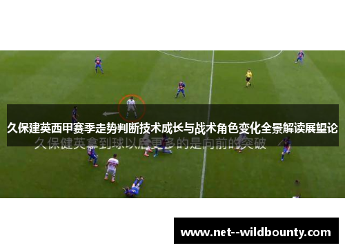 久保建英西甲赛季走势判断技术成长与战术角色变化全景解读展望论 久保建英西甲赛季走势判断技术成长与战术角色变化全景解读展望论