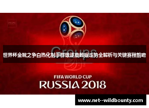 世界杯金靴之争白热化射手群雄逐鹿数据走势全解析与关键赛程前瞻