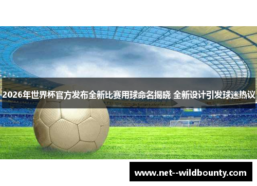 2026年世界杯官方发布全新比赛用球命名揭晓 全新设计引发球迷热议 2026年世界杯官方发布全新比赛用球命名揭晓 全新设计引发球迷热议