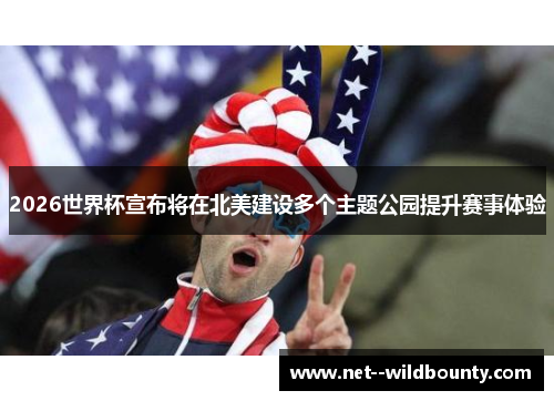 2026世界杯宣布将在北美建设多个主题公园提升赛事体验 2026世界杯宣布将在北美建设多个主题公园提升赛事体验