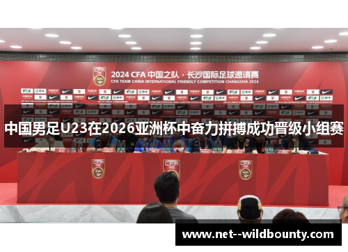 中国男足U23在2026亚洲杯中奋力拼搏成功晋级小组赛 中国男足U23在2026亚洲杯中奋力拼搏成功晋级小组赛