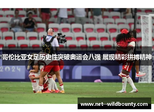 哥伦比亚女足历史性突破奥运会八强 展现精彩拼搏精神 哥伦比亚女足历史性突破奥运会八强 展现精彩拼搏精神