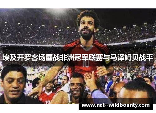 埃及开罗客场鏖战非洲冠军联赛与马泽姆贝战平 埃及开罗客场鏖战非洲冠军联赛与马泽姆贝战平