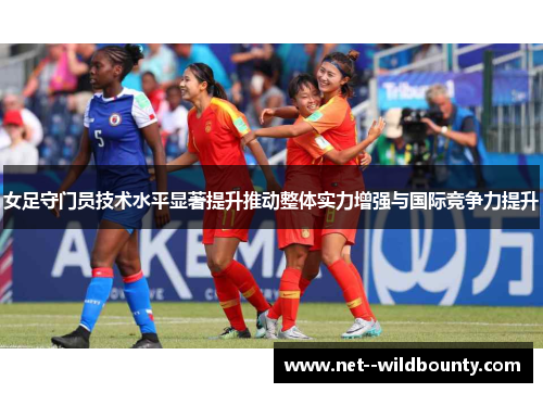 女足守门员技术水平显著提升推动整体实力增强与国际竞争力提升 女足守门员技术水平显著提升推动整体实力增强与国际竞争力提升