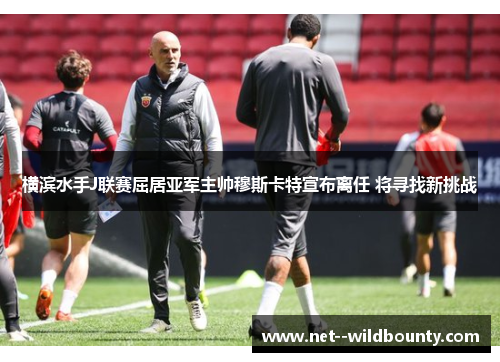 横滨水手J联赛屈居亚军主帅穆斯卡特宣布离任 将寻找新挑战 横滨水手J联赛屈居亚军主帅穆斯卡特宣布离任 将寻找新挑战