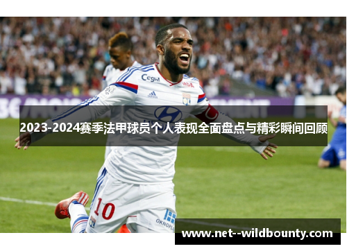 2023-2024赛季法甲球员个人表现全面盘点与精彩瞬间回顾 2023-2024赛季法甲球员个人表现全面盘点与精彩瞬间回顾