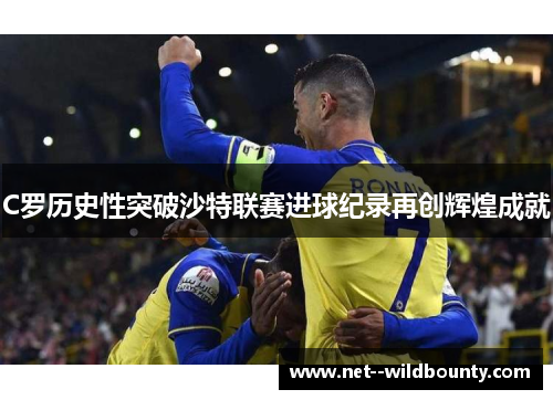 C罗历史性突破沙特联赛进球纪录再创辉煌成就 C罗历史性突破沙特联赛进球纪录再创辉煌成就