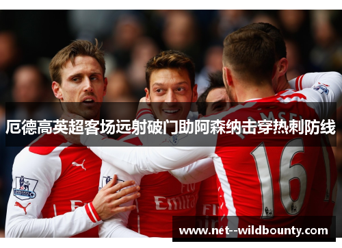 厄德高英超客场远射破门助阿森纳击穿热刺防线