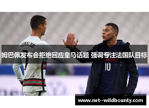 姆巴佩发布会拒绝回应皇马话题 强调专注法国队目标