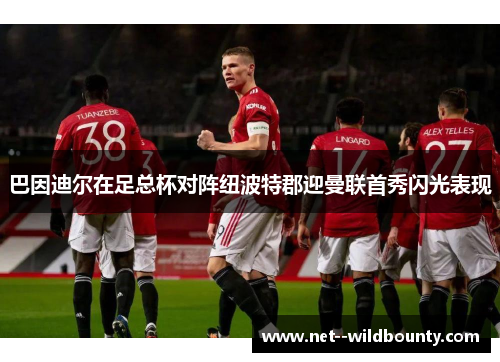 巴因迪尔在足总杯对阵纽波特郡迎曼联首秀闪光表现