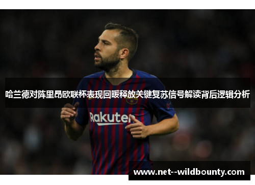 哈兰德对阵里昂欧联杯表现回暖释放关键复苏信号解读背后逻辑分析 哈兰德对阵里昂欧联杯表现回暖释放关键复苏信号解读背后逻辑分析