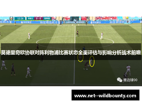 莫德里奇欧协联对阵利物浦比赛状态全面评估与影响分析战术前瞻 莫德里奇欧协联对阵利物浦比赛状态全面评估与影响分析战术前瞻