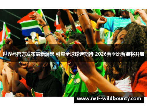 世界杯官方发布最新消息 引爆全球球迷期待 2026赛季比赛即将开启 世界杯官方发布最新消息 引爆全球球迷期待 2026赛季比赛即将开启