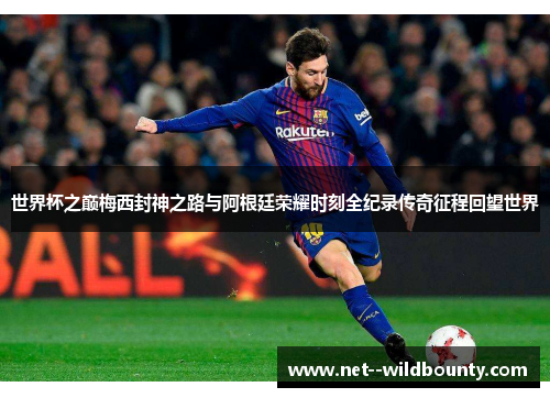 世界杯之巅梅西封神之路与阿根廷荣耀时刻全纪录传奇征程回望世界