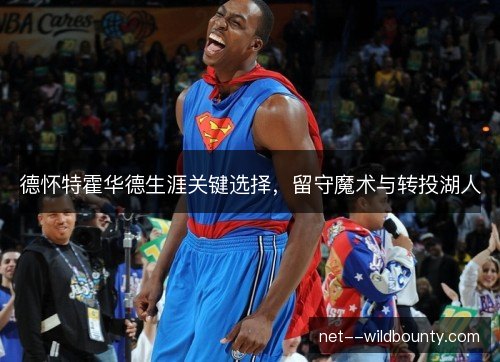 德怀特霍华德生涯关键选择，留守魔术与转投湖人